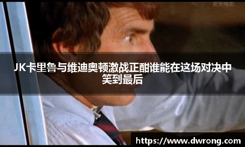 JK卡里鲁与维迪奥顿激战正酣谁能在这场对决中笑到最后