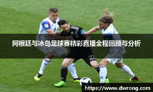 阿根廷与冰岛足球赛精彩直播全程回顾与分析