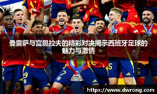 曼雷萨与富恩拉夫的精彩对决揭示西班牙足球的魅力与激情